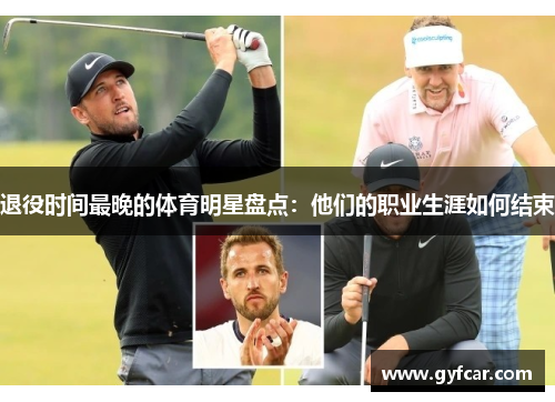 退役时间最晚的体育明星盘点：他们的职业生涯如何结束